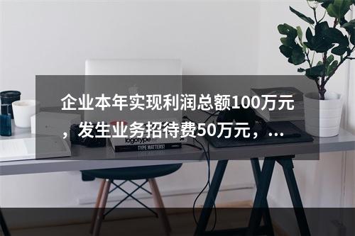 企业本年实现利润总额100万元，发生业务招待费50万元，税务