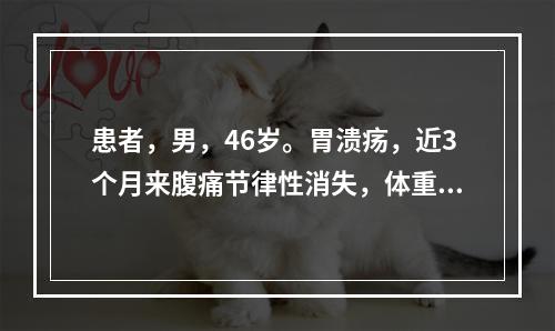 患者，男，46岁。胃溃疡，近3个月来腹痛节律性消失，体重明显