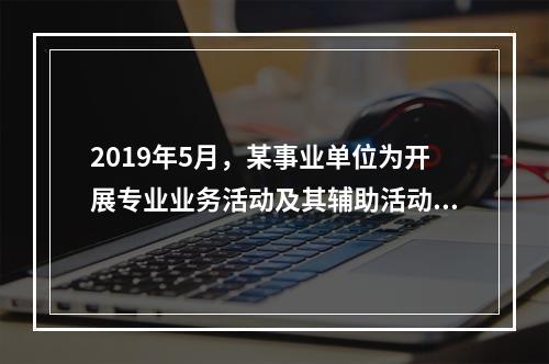 2019年5月，某事业单位为开展专业业务活动及其辅助活动人员