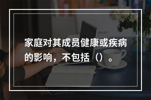 家庭对其成员健康或疾病的影响，不包括（）。