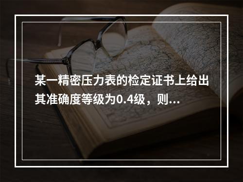 某一精密压力表的检定证书上给出其准确度等级为0.4级，则该精