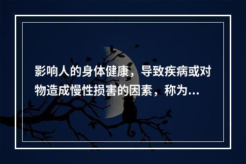 影响人的身体健康，导致疾病或对物造成慢性损害的因素，称为（）