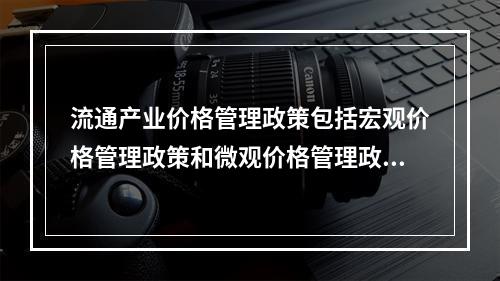 流通产业价格管理政策包括宏观价格管理政策和微观价格管理政策