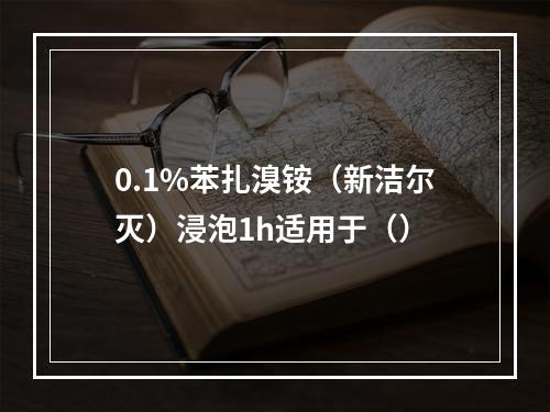 0.1%苯扎溴铵（新洁尔灭）浸泡1h适用于（）