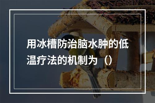 用冰槽防治脑水肿的低温疗法的机制为（）