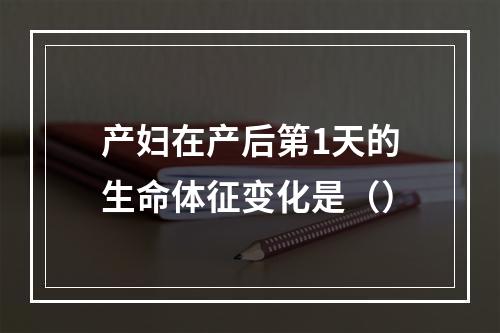 产妇在产后第1天的生命体征变化是（）