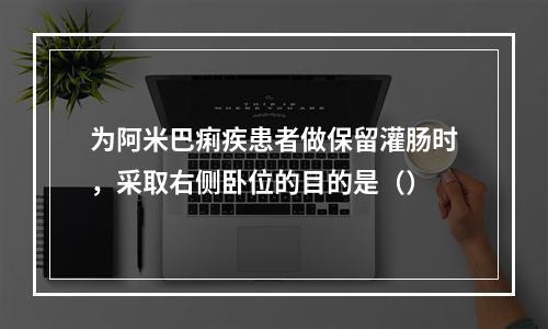 为阿米巴痢疾患者做保留灌肠时，采取右侧卧位的目的是（）