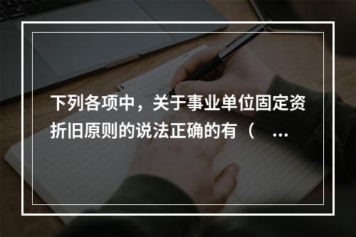 下列各项中，关于事业单位固定资折旧原则的说法正确的有（　　）