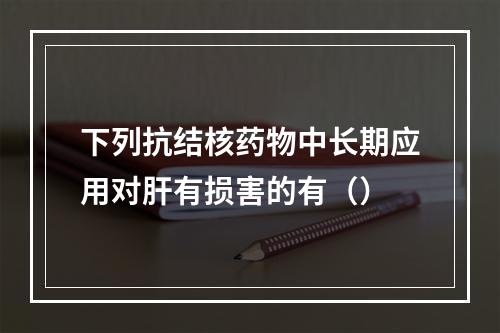 下列抗结核药物中长期应用对肝有损害的有（）