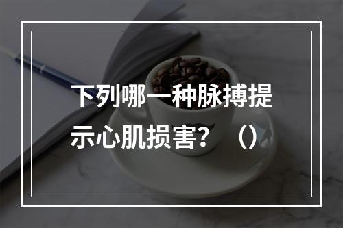 下列哪一种脉搏提示心肌损害？（）