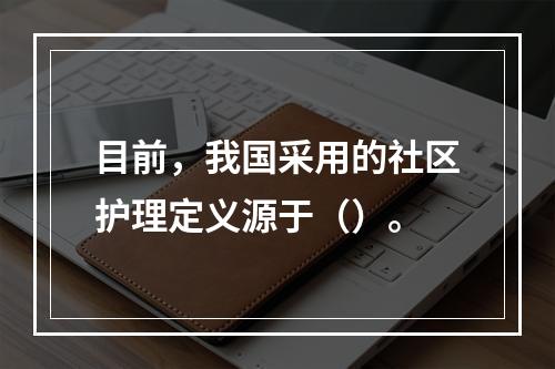 目前，我国采用的社区护理定义源于（）。