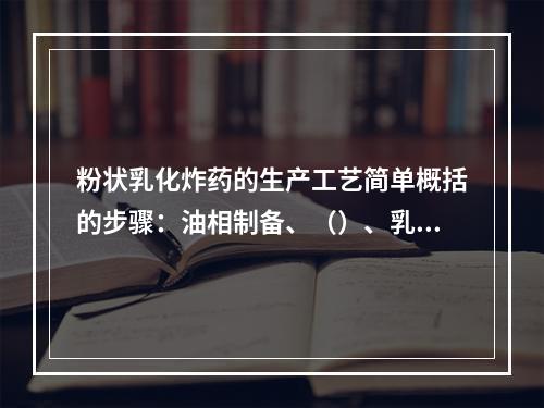 粉状乳化炸药的生产工艺简单概括的步骤：油相制备、（）、乳化、