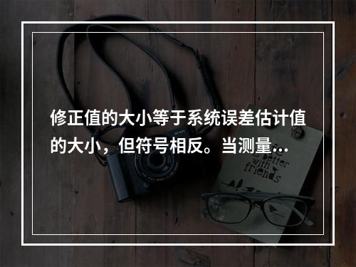 修正值的大小等于系统误差估计值的大小，但符号相反。当测量的结