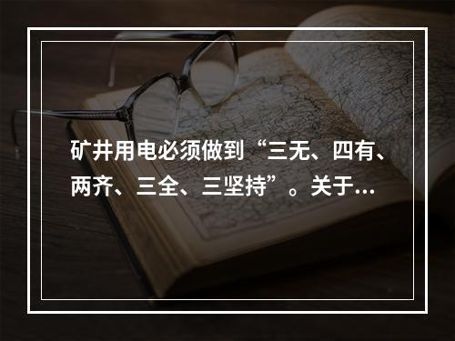 矿井用电必须做到“三无、四有、两齐、三全、三坚持”。关于“四