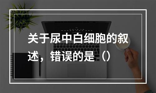 关于尿中白细胞的叙述，错误的是（）