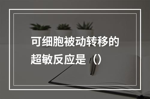 可细胞被动转移的超敏反应是（）