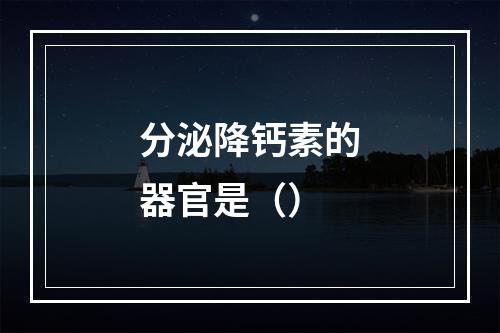 分泌降钙素的器官是（）