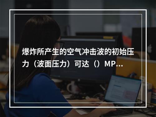 爆炸所产生的空气冲击波的初始压力（波面压力）可达（）MPa以