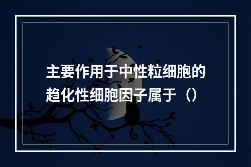 主要作用于中性粒细胞的趋化性细胞因子属于（）