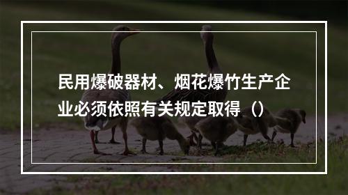 民用爆破器材、烟花爆竹生产企业必须依照有关规定取得（）