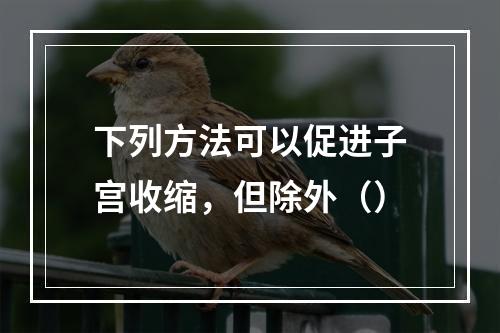 下列方法可以促进子宫收缩，但除外（）