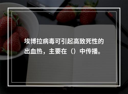 埃博拉病毒可引起高致死性的出血热，主要在（）中传播。