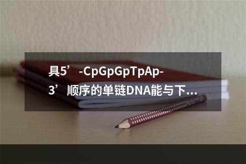 具5’-CpGpGpTpAp-3’顺序的单链DNA能与下列（