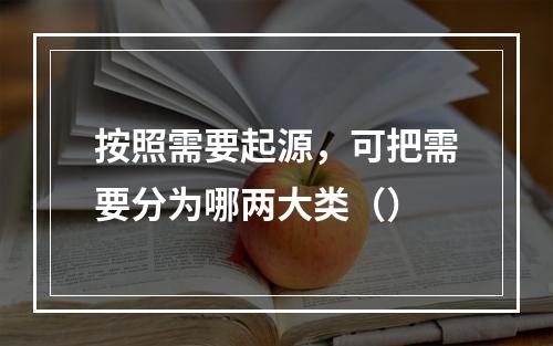 按照需要起源，可把需要分为哪两大类（）