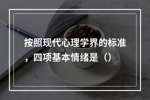 按照现代心理学界的标准，四项基本情绪是（）