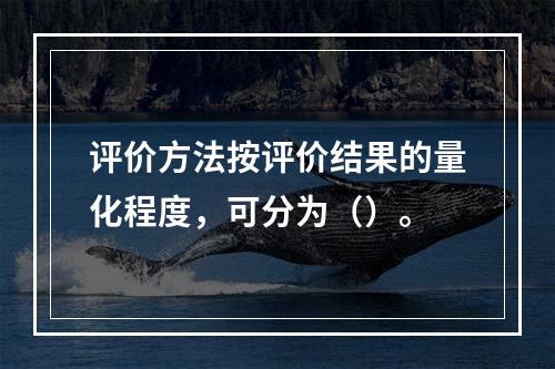 评价方法按评价结果的量化程度，可分为（）。