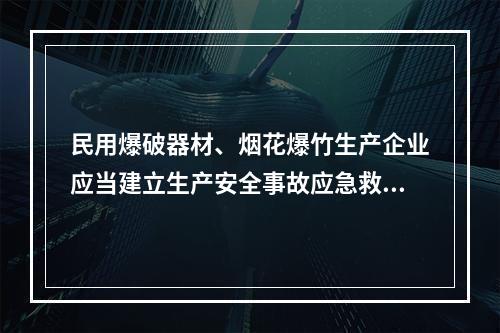 民用爆破器材、烟花爆竹生产企业应当建立生产安全事故应急救援组