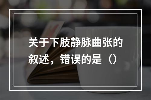 关于下肢静脉曲张的叙述，错误的是（）