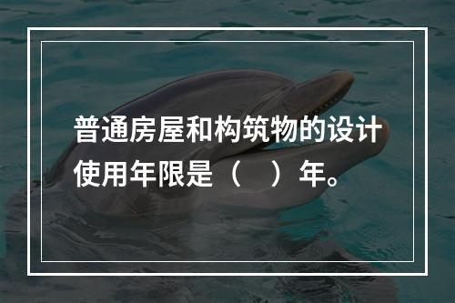 普通房屋和构筑物的设计使用年限是（　）年。