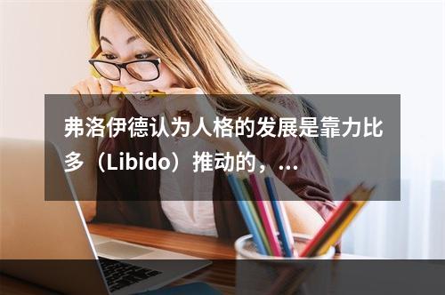 弗洛伊德认为人格的发展是靠力比多（Libido）推动的，它属