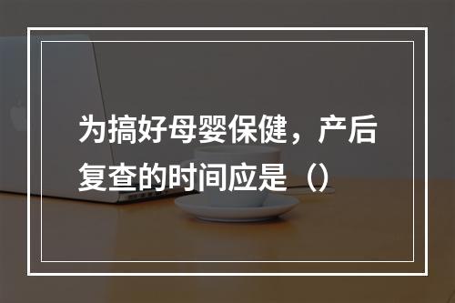 为搞好母婴保健，产后复查的时间应是（）