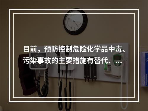 目前，预防控制危险化学品中毒、污染事故的主要措施有替代、变更