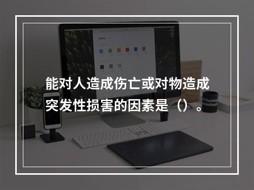 能对人造成伤亡或对物造成突发性损害的因素是（）。