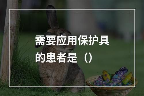 需要应用保护具的患者是（）