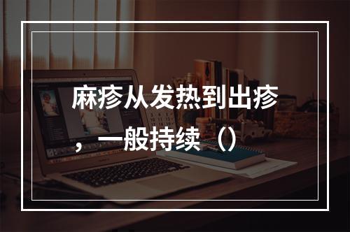 麻疹从发热到出疹，一般持续（）