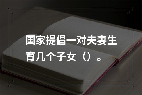 国家提倡一对夫妻生育几个子女（）。