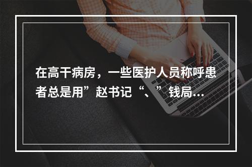 在高干病房，一些医护人员称呼患者总是用”赵书记“、”钱局长“