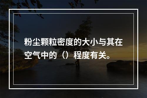 粉尘颗粒密度的大小与其在空气中的（）程度有关。