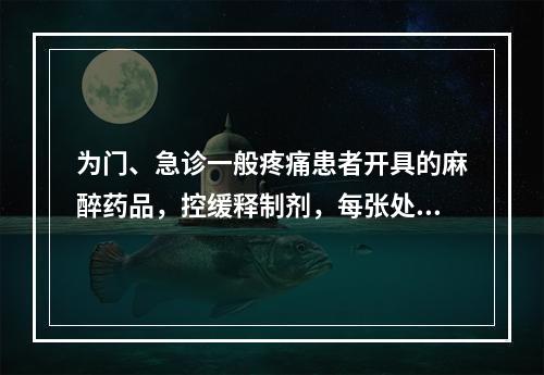 为门、急诊一般疼痛患者开具的麻醉药品，控缓释制剂，每张处方不