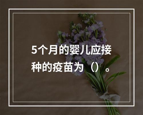 5个月的婴儿应接种的疫苗为（）。