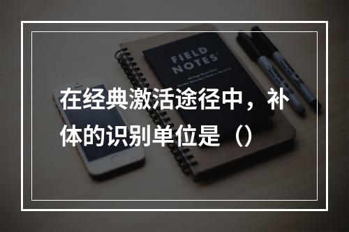 在经典激活途径中，补体的识别单位是（）