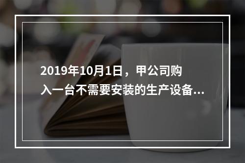 2019年10月1日，甲公司购入一台不需要安装的生产设备，增