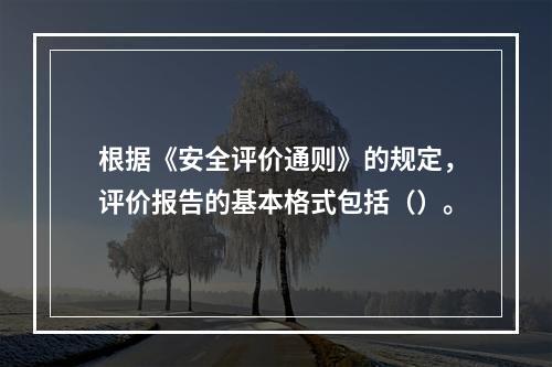 根据《安全评价通则》的规定，评价报告的基本格式包括（）。