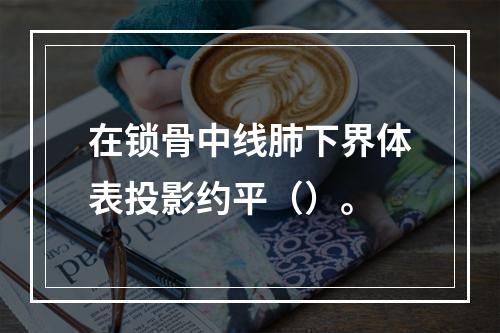 在锁骨中线肺下界体表投影约平（）。