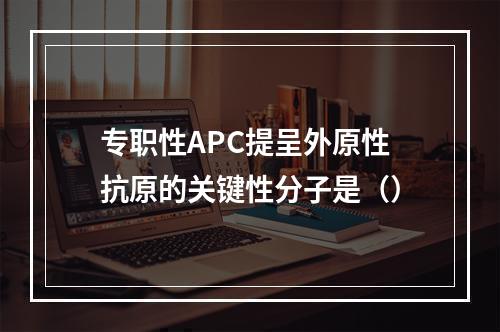 专职性APC提呈外原性抗原的关键性分子是（）