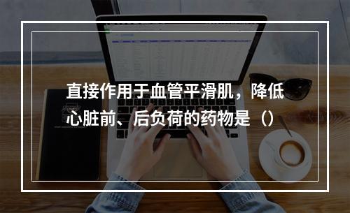 直接作用于血管平滑肌，降低心脏前、后负荷的药物是（）